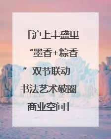 沪上丰盛里“墨香+粽香”双节联动 书法艺术破圈商业空间