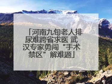 河南九旬老人排尿难跨省求医 武汉专家勇闯“手术禁区”解难题