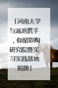 河南大学与渑池携手，仰韶彩陶研究院暨实习实践基地揭牌