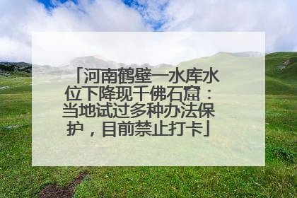 河南鹤壁一水库水位下降现千佛石窟：当地试过多种办法保护，目前禁止打卡