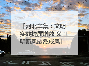 河北辛集：文明实践提质增效 文明新风蔚然成风
