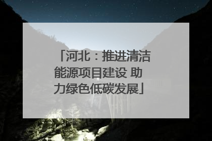 河北：推进清洁能源项目建设 助力绿色低碳发展