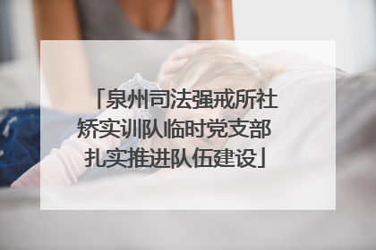 泉州司法强戒所社矫实训队临时党支部扎实推进队伍建设