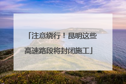 注意绕行！昆明这些高速路段将封闭施工