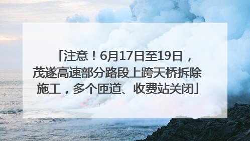 注意！6月17日至19日，茂遂高速部分路段上跨天桥拆除施工，多个匝道、收费站关闭