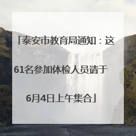 泰安市教育局通知：这61名参加体检人员请于6月4日上午集合