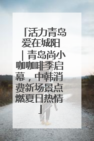 活力青岛 爱在城阳｜青岛尚小咖咖啡季启幕，中韩消费新场景点燃夏日热情