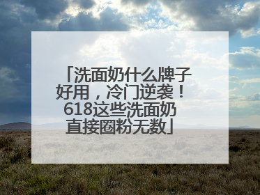 洗面奶什么牌子好用，冷门逆袭！618这些洗面奶直接圈粉无数