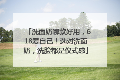 洗面奶哪款好用，618爱自己！选对洗面奶，洗脸都是仪式感