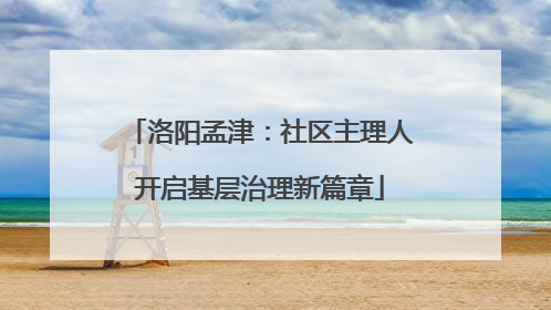 洛阳孟津：社区主理人开启基层治理新篇章