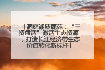 洞庭湖麋鹿苑：“三资盘活”激活生态资源，打造长江经济带生态价值转化新标杆
