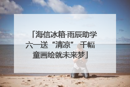 海信冰箱·雨辰助学六一送“清凉” 千幅童画绘就未来梦