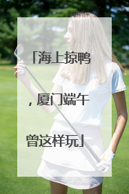 海上掠鸭，厦门端午曾这样玩