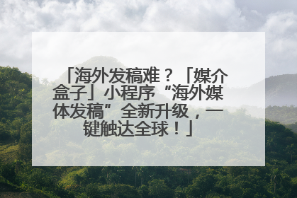 海外发稿难？「媒介盒子」小程序“海外媒体发稿”全新升级，一键触达全球！