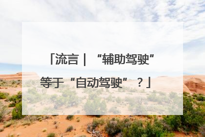 流言｜“辅助驾驶”等于“自动驾驶”？