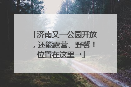 济南又一公园开放，还能露营、野餐！位置在这里→