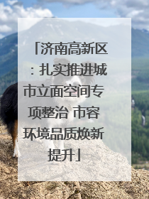 济南高新区：扎实推进城市立面空间专项整治 市容环境品质焕新提升