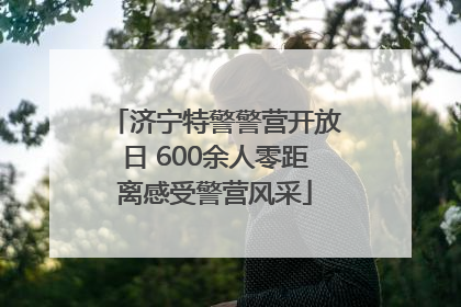 济宁特警警营开放日 600余人零距离感受警营风采