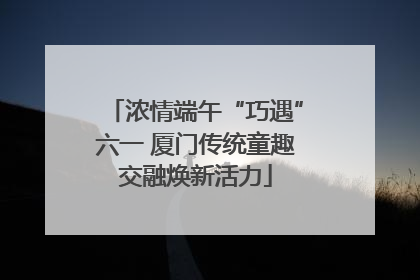 浓情端午“巧遇”六一 厦门传统童趣交融焕新活力