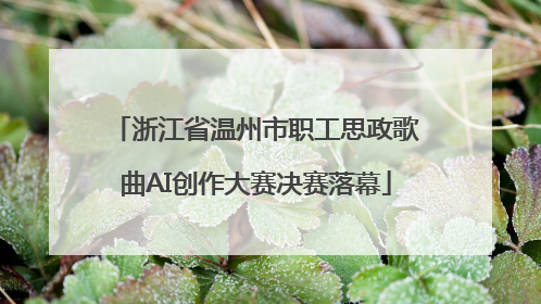 浙江省温州市职工思政歌曲AI创作大赛决赛落幕