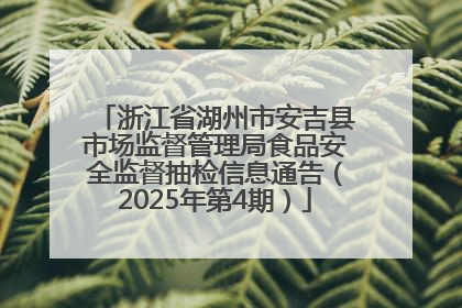 浙江省湖州市安吉县市场监督管理局食品安全监督抽检信息通告（2025年第4期）