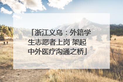 浙江义乌：外籍学生志愿者上岗 架起中外医疗沟通之桥