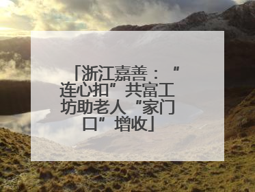 浙江嘉善：“连心扣”共富工坊助老人“家门口”增收