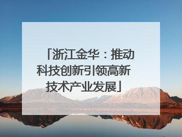 浙江金华：推动科技创新引领高新技术产业发展