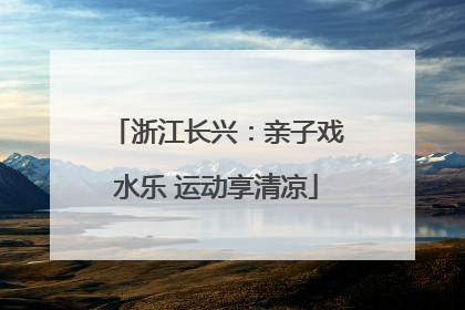 浙江长兴：亲子戏水乐 运动享清凉