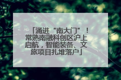 涌进“南大门”！常熟南融科创区沪上启航，智能装备、文旅项目扎堆落户
