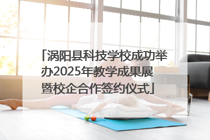 涡阳县科技学校成功举办2025年教学成果展暨校企合作签约仪式