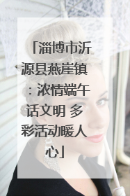 淄博市沂源县燕崖镇：浓情端午话文明 多彩活动暖人心