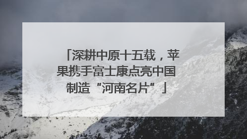 深耕中原十五载，苹果携手富士康点亮中国制造“河南名片”