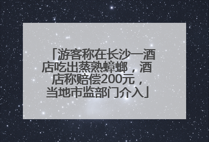游客称在长沙一酒店吃出蒸熟蟑螂，酒店称赔偿200元，当地市监部门介入