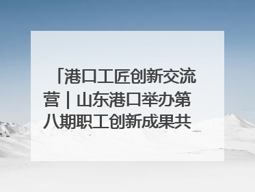 港口工匠创新交流营｜山东港口举办第八期职工创新成果共享交流活动