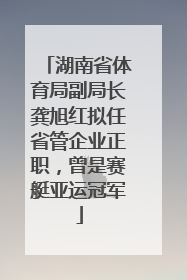 湖南省体育局副局长龚旭红拟任省管企业正职，曾是赛艇亚运冠军