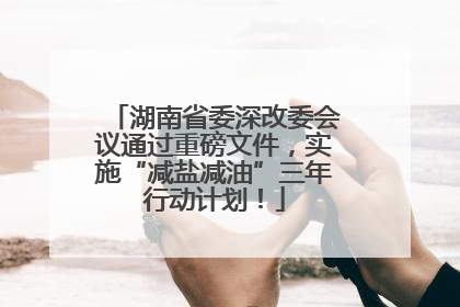 湖南省委深改委会议通过重磅文件，实施“减盐减油”三年行动计划！
