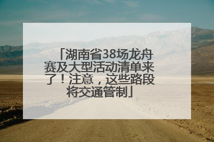 湖南省38场龙舟赛及大型活动清单来了！注意，这些路段将交通管制