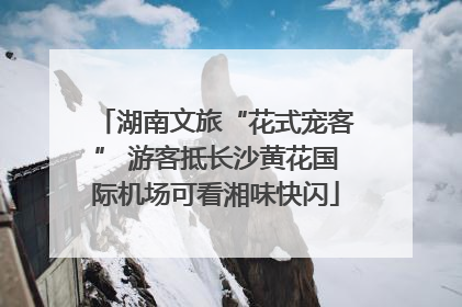 湖南文旅“花式宠客” 游客抵长沙黄花国际机场可看湘味快闪