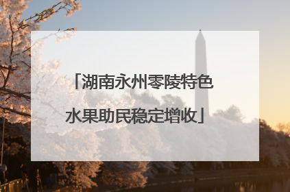 湖南永州零陵特色水果助民稳定增收