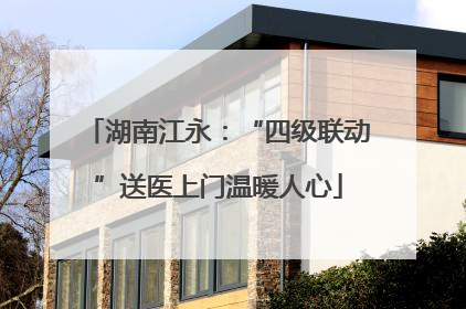 湖南江永：“四级联动”送医上门温暖人心