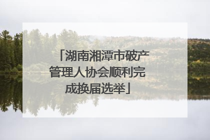 湖南湘潭市破产管理人协会顺利完成换届选举
