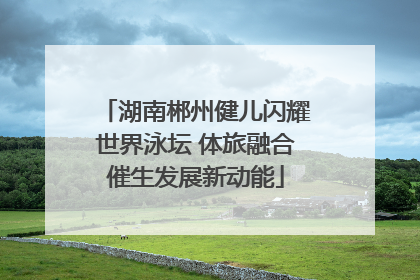 湖南郴州健儿闪耀世界泳坛 体旅融合催生发展新动能