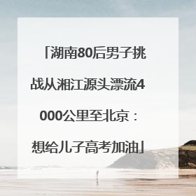 湖南80后男子挑战从湘江源头漂流4000公里至北京：想给儿子高考加油