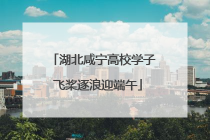 湖北咸宁高校学子飞桨逐浪迎端午