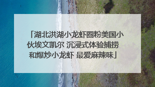 湖北洪湖小龙虾圈粉美国小伙埃文凯尔 沉浸式体验捕捞和爆炒小龙虾 最爱麻辣味