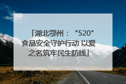 湖北鄂州：“520”食品安全守护行动 以爱之名筑牢民生防线