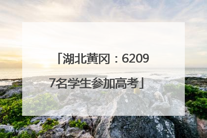 湖北黄冈：62097名学生参加高考