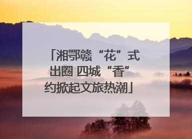 湘鄂赣“花”式出圈 四城“香”约掀起文旅热潮