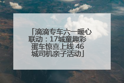 滴滴专车六一暖心联动：17城童趣彩蛋车惊喜上线 46城司机亲子活动